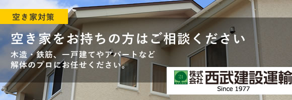 空き家対策 空き家をお持ちの方はご相談ください 木造・鉄筋、一戸建てやアパートなど解体のプロにお任せください。株式会社西武建設運輸